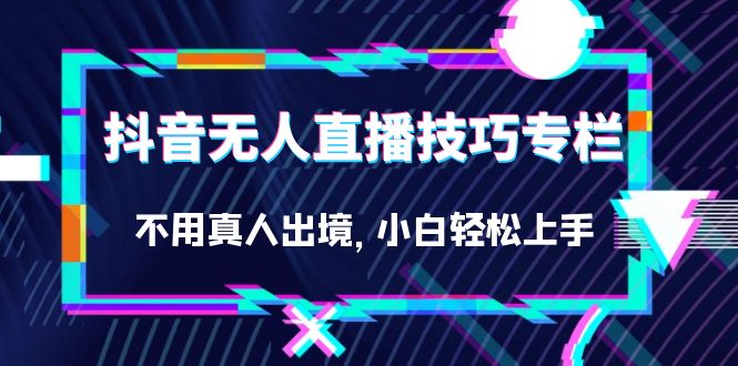 抖音无人直播技巧专栏，不用真人出境，小白轻松上手（27节）-创想网