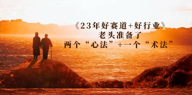 某收费文章《23年好赛道 好行业》老头准备了两个“心法” 一个“术法”-创想网