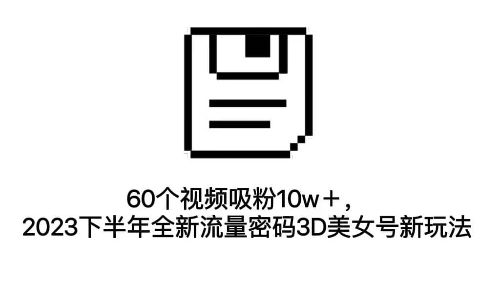 60个视频吸粉10w＋，2023下半年全新流量密码3D美女号新玩法（教程 资源）-创想网
