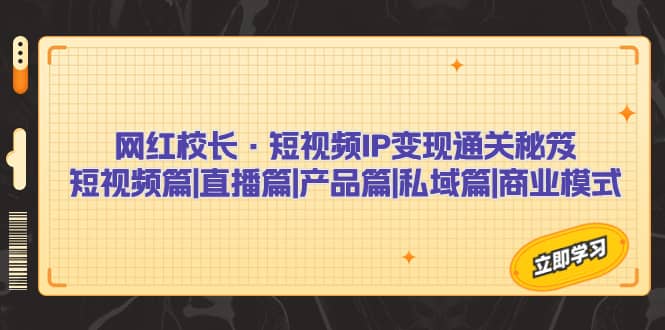 网红校长·短视频IP变现通关秘笈：短视频篇 直播篇 产品篇 私域篇 商业模式-创想网