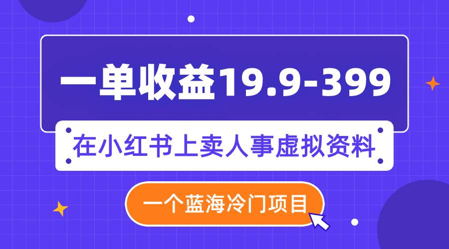 一单收益19.9-399，一个蓝海冷门项目，在小红书上卖人事虚拟资料-创想网