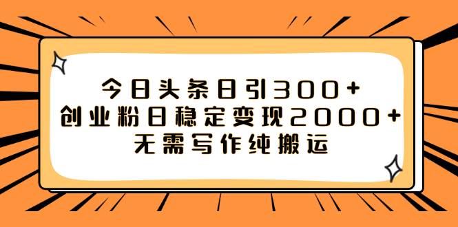 今日头条日引300 创业粉日稳定变现2000 无需写作纯搬运-创想网