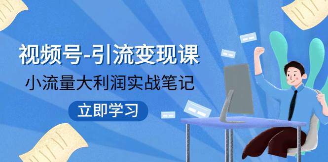 视频号-引流变现课：小流量大利润实战笔记  冲破传统思维 重塑品牌格局!-创想网