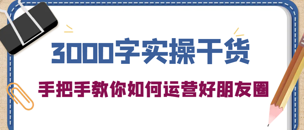 3000字实操干货，手把手教你如何运营好朋友圈-创想网