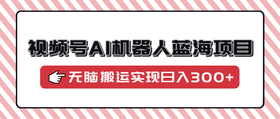 视频号AI机器人蓝海项目，操作简单适合0基础小白，无脑搬运实现日入300+-创想网