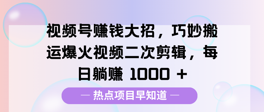 视频号赚钱大招，巧妙搬运爆火视频二次剪辑，每日躺赚 1000 +-创想网