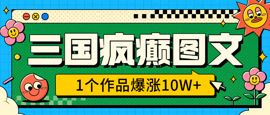 三国疯癫图文，1个作品爆涨10W+，3分钟教会你，趁着风口无脑冲（附详细教学）-创想网
