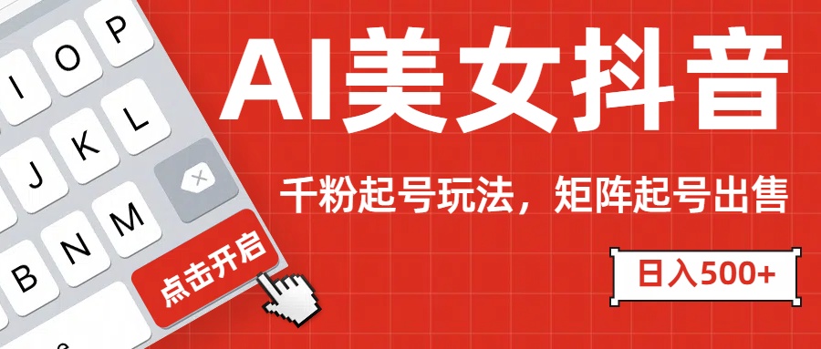 AI美女抖音千粉起号玩法，日入500+多种变现方式，可批量矩阵起号出售！-创想网