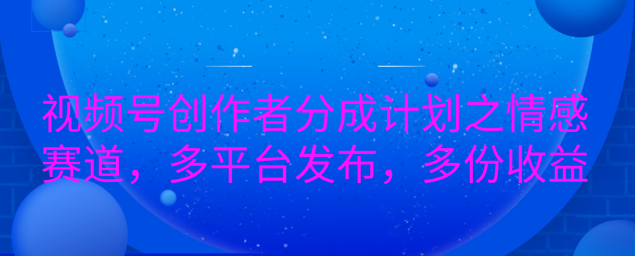 视频号创作者分成计划之情感赛道，多平台发布，多份收益-创想网