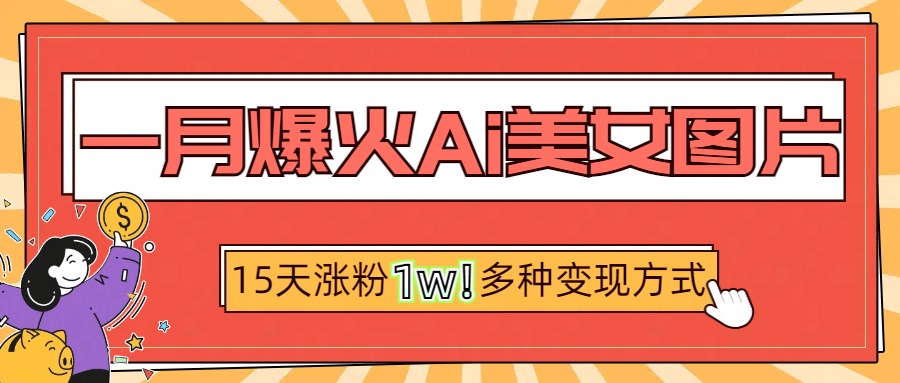 一月爆火ai美女图片，短视频热门玩法，15天涨粉1W多变现方式，深度解析!-创想网