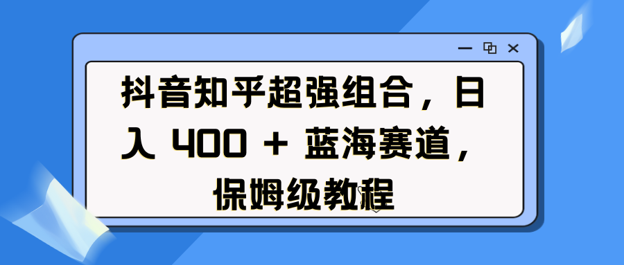 抖音知乎超强组合，日入 400 + 蓝海赛道，保姆级教程-创想网