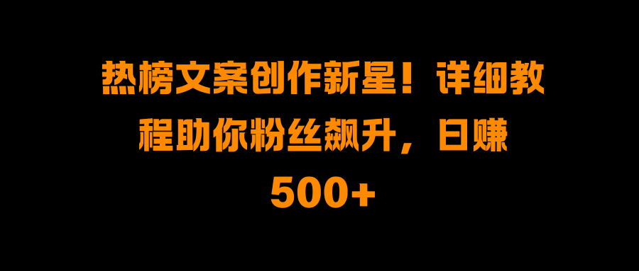 热榜文案创作新星！详细教程助你粉丝飙升，日赚500+-创想网