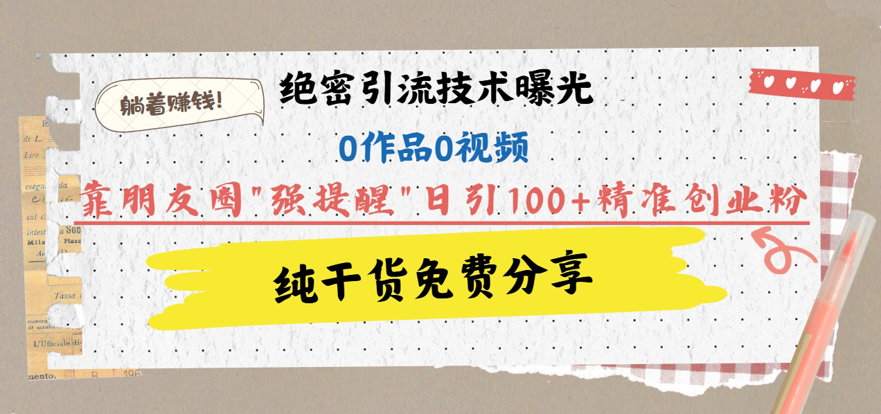 绝密引流技术曝光：0作品0视频，靠朋友圈”强提醒”日引100+精准创业粉，躺着赚钱！-创想网