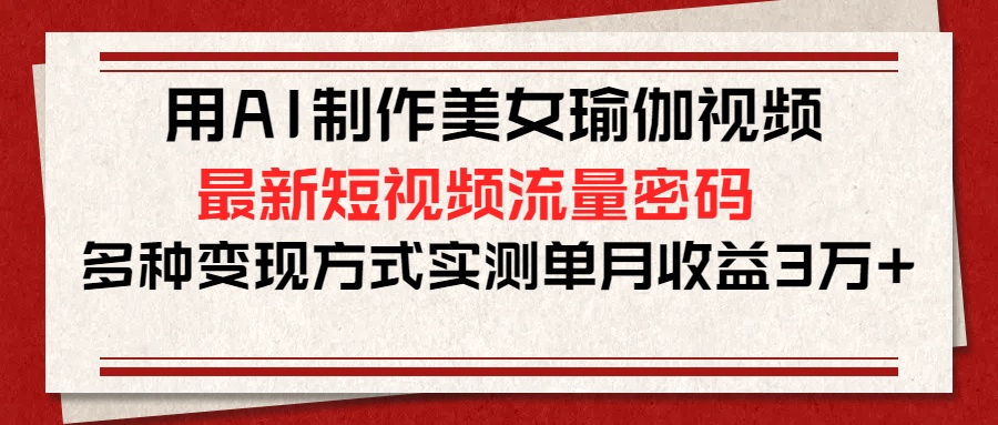 用AI制作美女瑜伽视频，最新短视频流量密码，多种变现方式实测单月收益3万+-创想网