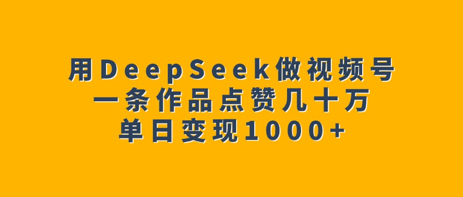 用DeepSeek做视频号，一条作品点赞几十万，单日变现1000+-创想网