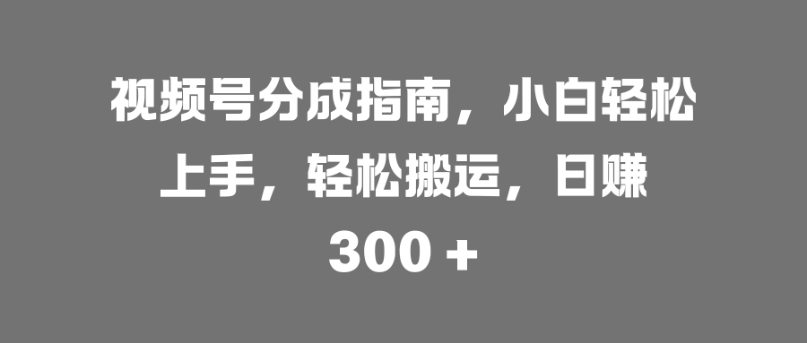 视频号分成指南，小白轻松上手，轻松搬运，日赚 300 +-创想网