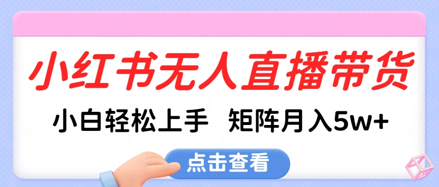 小红书无人直播带货，小白轻松上手，可矩阵月入5w+-创想网