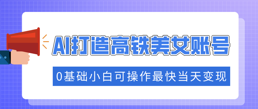 抓住流量密码快速涨粉，AI打造高铁美女账号，0基础小白可操作最快当天变现-创想网