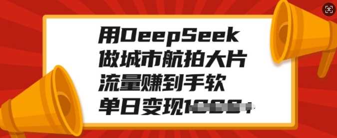 用DeepSeek做城市航拍大片，流量赚到手软，单日变现多张-创想网
