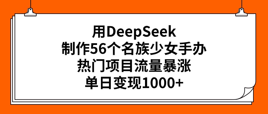 用DeepSeek制作56个名族少女手办，热门项目流量暴涨，单日变现1000+-创想网