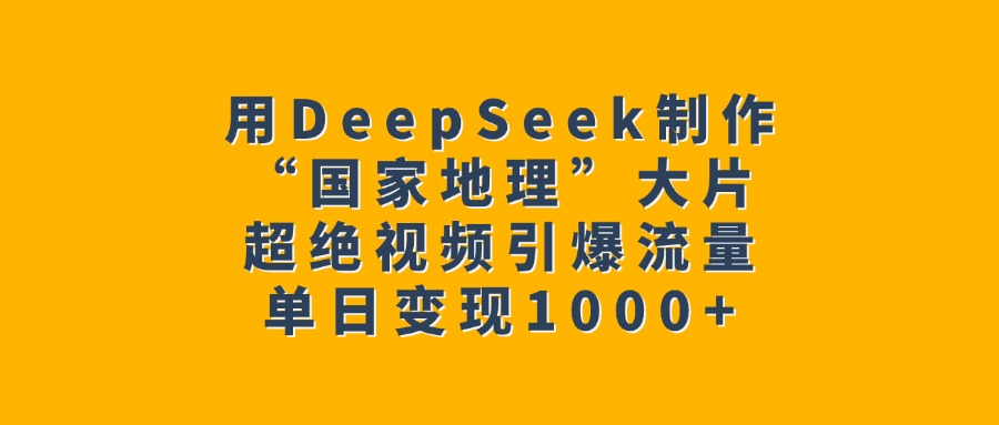 用DeepSeek制作“国家地理”大片，超绝视频引爆流量，单日变现1000+-创想网