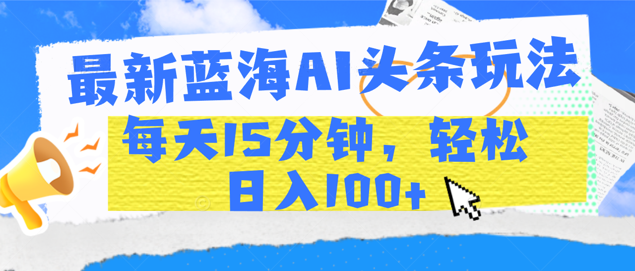 最新蓝海AI头条玩法，每天15分钟，轻松日入100+-创想网