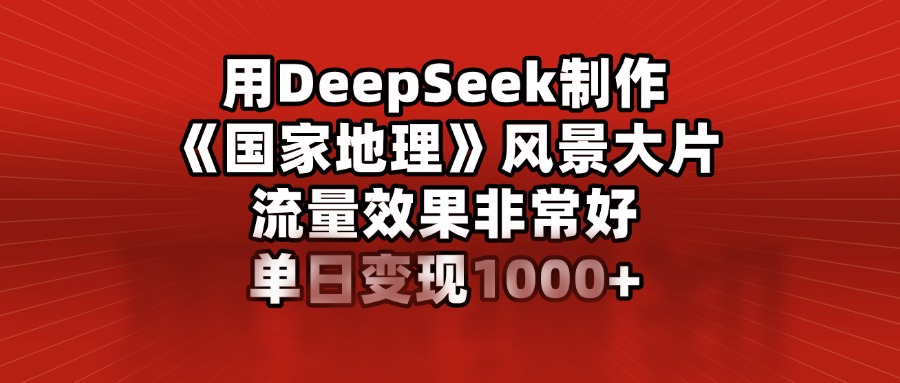 用DeepSeek制作《国家地理》风景大片，流量效果非常好，单日变现1000+-创想网