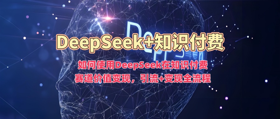 如何使用DeepSeek在知识付费赛道价值变现，引流+变现全流程-创想网