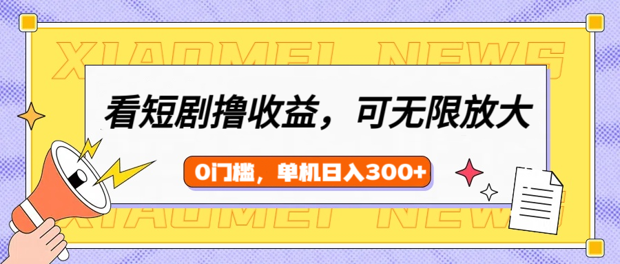 看短剧领收益，可矩阵无限放大，单机日收益300+，新手小白轻松上手-创想网
