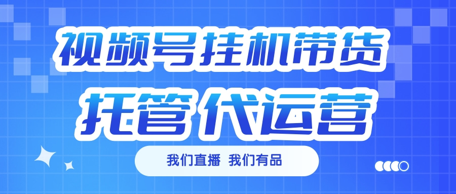 视频号挂机直播带货 全程托管代运营-创想网