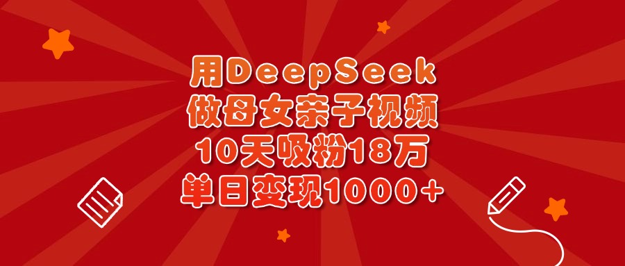 用DeepSeek做母女亲子视频，10天吸粉18万，单日变现1000+-创想网
