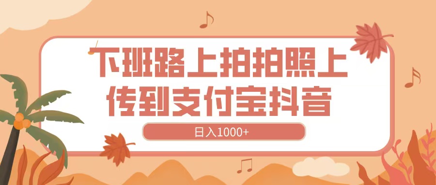下班路上拍拍照，上传到抖音支付宝，日入1000+-创想网