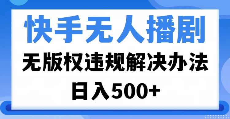 快手无人播剧，无版权违规解决办法，无人播剧日入500+-创想网