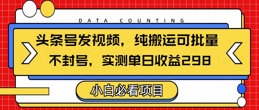 头条发视频，纯搬运可批量，不封号玩法实测单日收益单号298-创想网