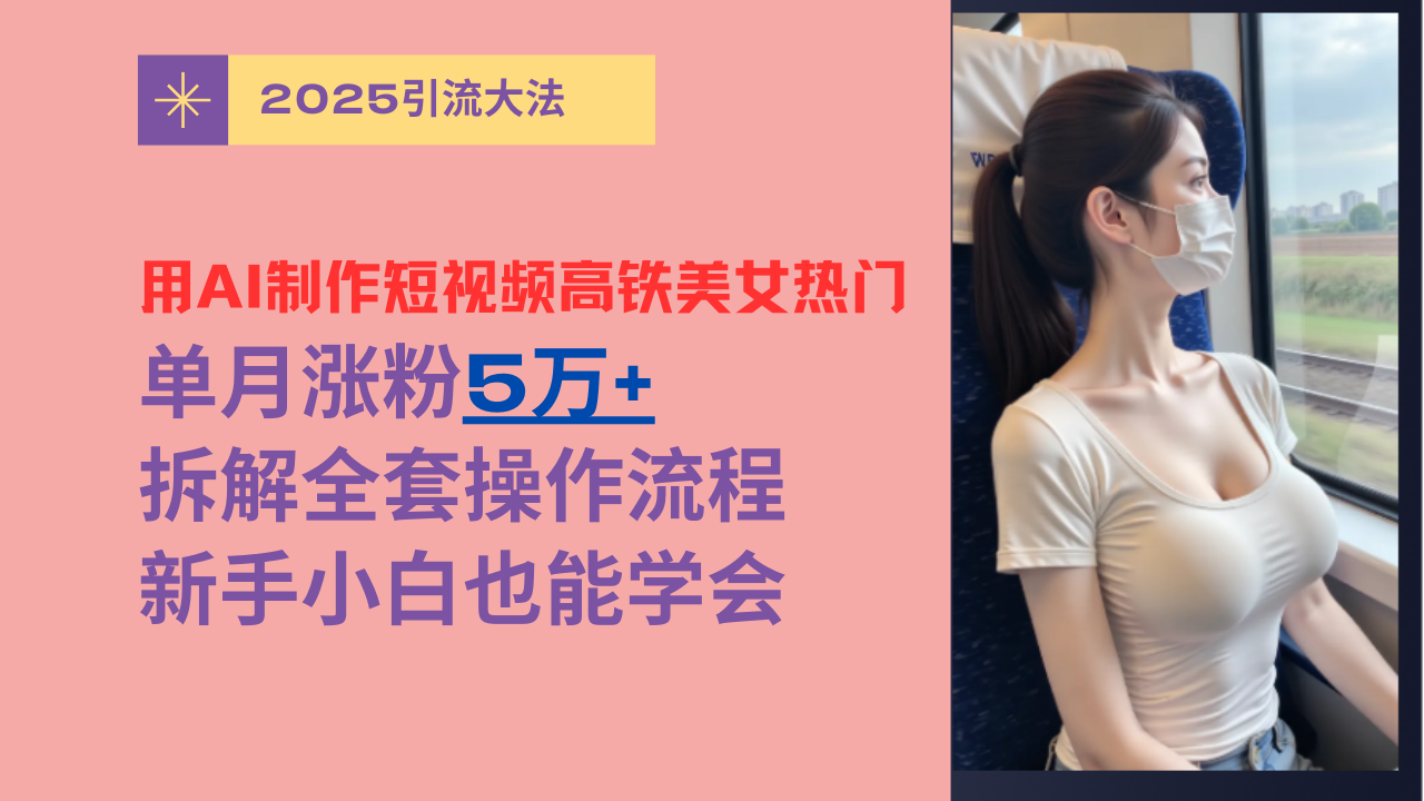用AI制作短视频高铁美女热门玩法，单月涨粉5万+，拆解全套操作流程，新手小白也能学会-创想网