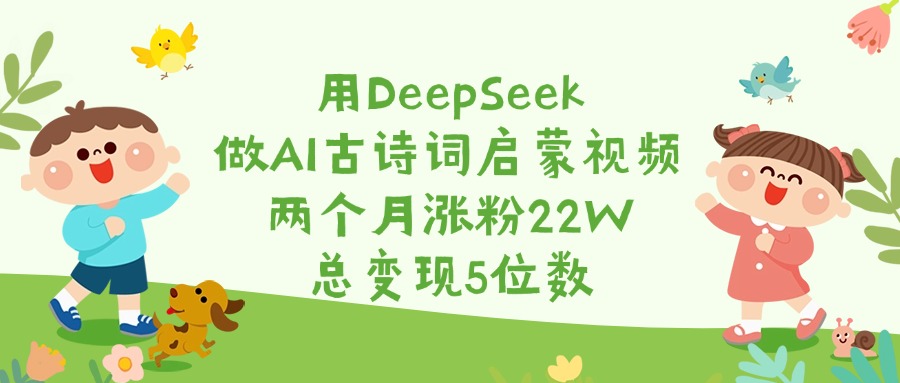 用DeepSeek做AI古诗词启蒙视频，两个月涨粉22W，总变现5位数-创想网