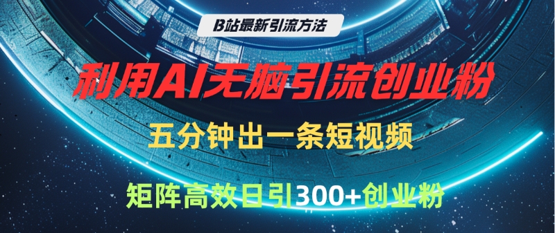 B站最新引流方法，利用AI无脑引流创业粉，五分钟一条作品，矩阵高效日引300家精准创业粉-创想网