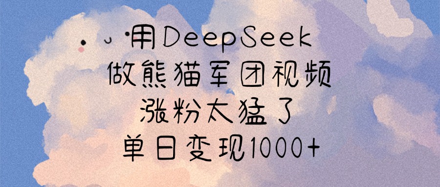 用DeepSeek做熊猫军团视频，涨粉太猛了，单日变现1000+-创想网