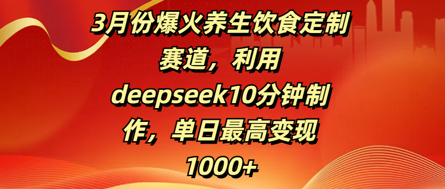 3月份爆火养生饮食定制赛道，利用deepseek10分钟制作，单日最高变现1000+-创想网