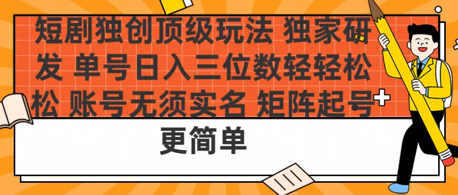 短剧独创顶级玩法 独家研发 单号日入三位数轻轻松松 账号无需实名 矩阵起号更简单-创想网