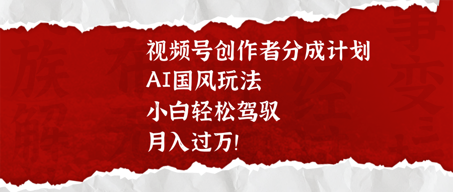 视频号创作者分成计划，AI国风玩法，小白轻松驾驭，月入过万！-创想网