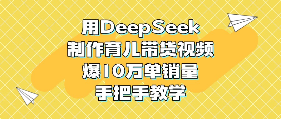 用DeepSeek制作育儿带货视频，爆10万单销量，手把手教学-创想网