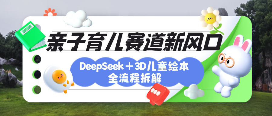 育儿赛道新风口：DeepSeek+3D绘本全流程拆解，月涨粉上万，还能培养亲子创造力-创想网