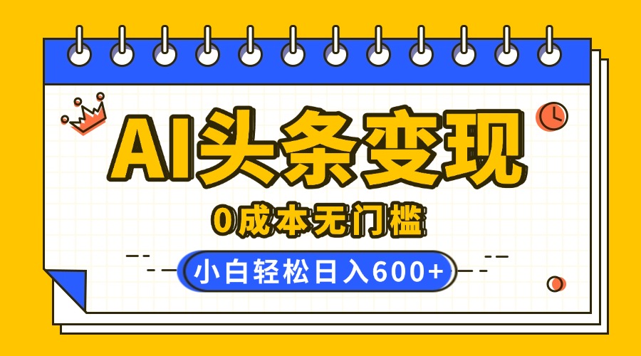 AI头条变现，0成本无门槛，简单复制粘贴，有手就行，小白轻松上手，日收益轻松600+-创想网