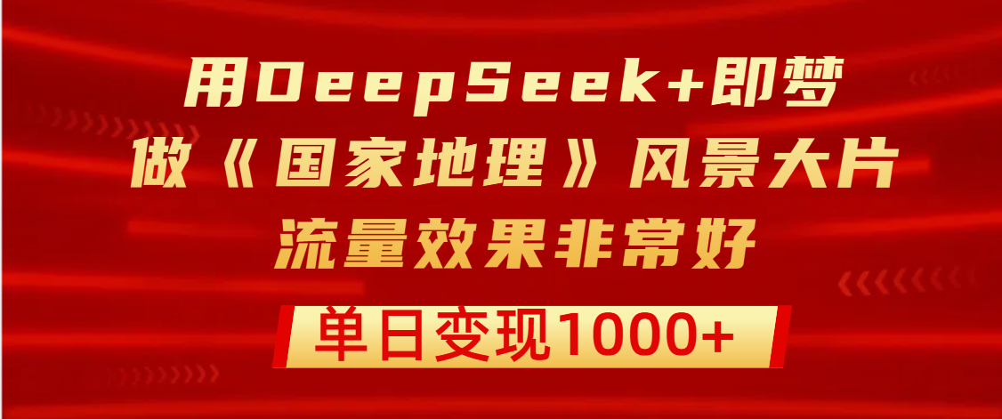 用DeepSeek+即梦制作《国家地理》风景大片，流量效果非常好，单日变现1000+-创想网