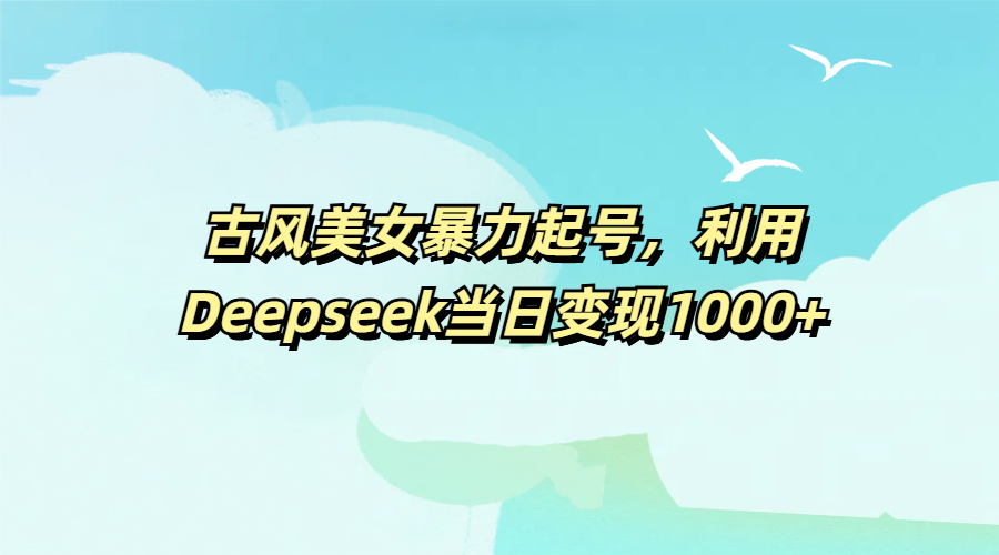 古风美女暴力起号，利用Deepseek当日变现1000+-创想网