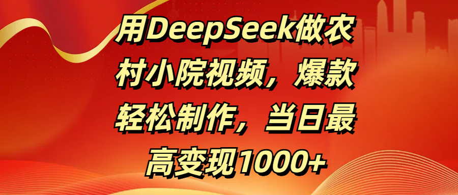 用DeepSeek做农村小院视频，爆款轻松制作，当日最高变现1000+-创想网