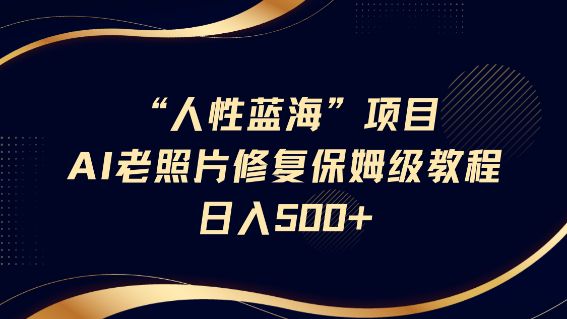 “人性蓝海”AI老照片修复项目保姆级教程，长期复购，轻松日入500+-创想网