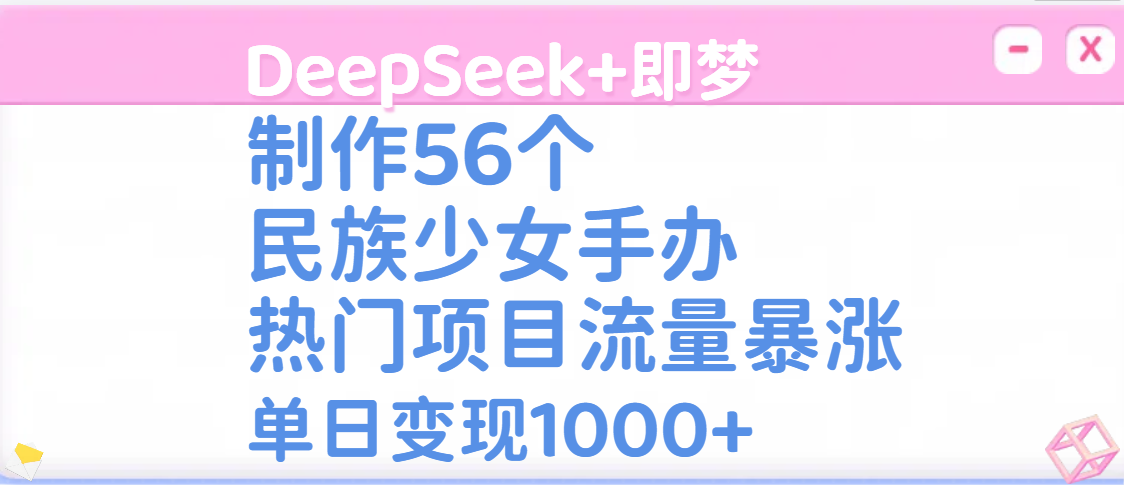 DeepSeek+即梦制作56个民族少女手办，热门项目流量暴涨，单日变现1000+-创想网