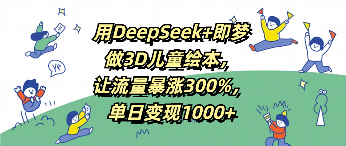 用DeepSeek+即梦，做3D儿童绘本，让流量暴涨300%，单日变现1000+-创想网